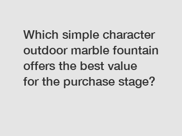 Which simple character outdoor marble fountain offers the best value for the purchase stage?