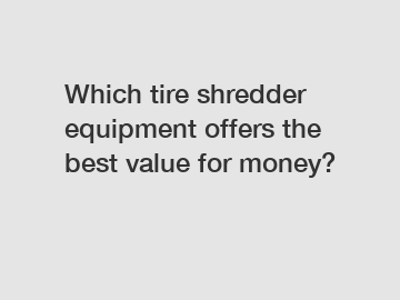 Which tire shredder equipment offers the best value for money?