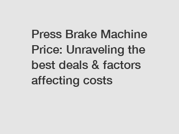 Press Brake Machine Price: Unraveling the best deals & factors affecting costs