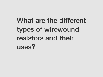 What are the different types of wirewound resistors and their uses?