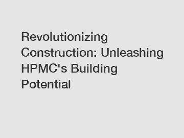 Revolutionizing Construction: Unleashing HPMC's Building Potential