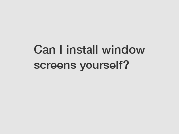 Can I install window screens yourself?