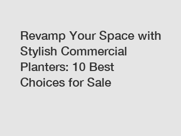 Revamp Your Space with Stylish Commercial Planters: 10 Best Choices for Sale