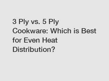 3 Ply vs. 5 Ply Cookware: Which is Best for Even Heat Distribution?