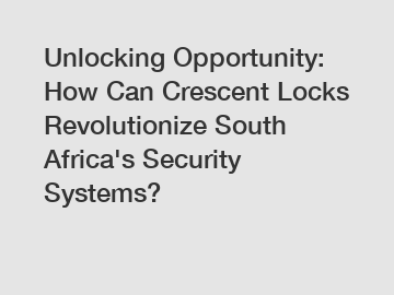 Unlocking Opportunity: How Can Crescent Locks Revolutionize South Africa's Security Systems?