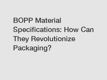 BOPP Material Specifications: How Can They Revolutionize Packaging?