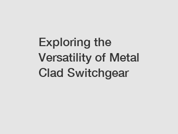 Exploring the Versatility of Metal Clad Switchgear