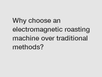 Why choose an electromagnetic roasting machine over traditional methods?