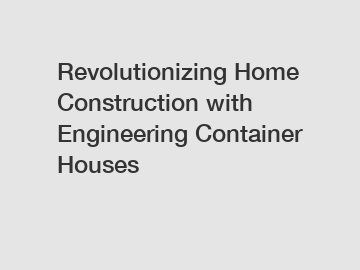 Revolutionizing Home Construction with Engineering Container Houses