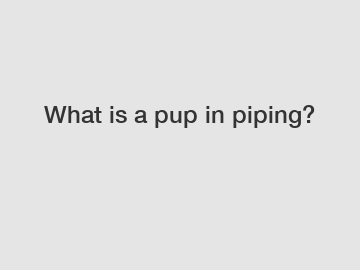 What is a pup in piping?