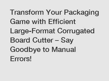 Transform Your Packaging Game with Efficient Large-Format Corrugated Board Cutter – Say Goodbye to Manual Errors!