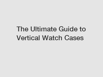 The Ultimate Guide to Vertical Watch Cases