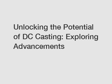 Unlocking the Potential of DC Casting: Exploring Advancements