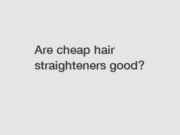 Are cheap hair straighteners good?