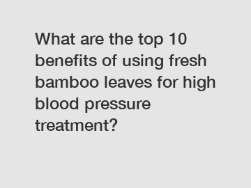 What are the top 10 benefits of using fresh bamboo leaves for high blood pressure treatment?