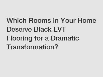 Which Rooms in Your Home Deserve Black LVT Flooring for a Dramatic Transformation?