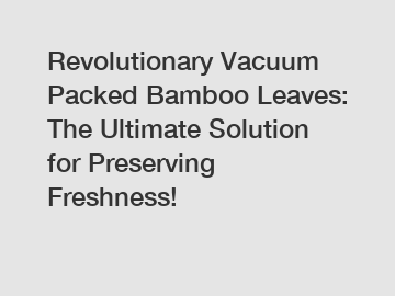 Revolutionary Vacuum Packed Bamboo Leaves: The Ultimate Solution for Preserving Freshness!