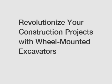 Revolutionize Your Construction Projects with Wheel-Mounted Excavators