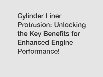 Cylinder Liner Protrusion: Unlocking the Key Benefits for Enhanced Engine Performance!