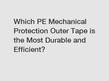 Which PE Mechanical Protection Outer Tape is the Most Durable and Efficient?