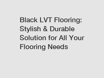 Black LVT Flooring: Stylish & Durable Solution for All Your Flooring Needs