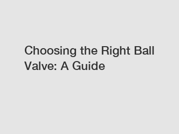 Choosing the Right Ball Valve: A Guide