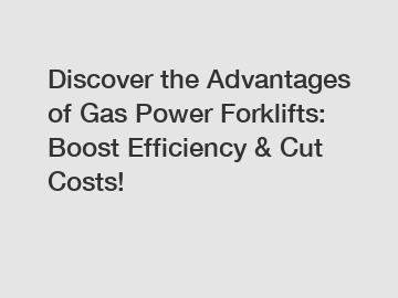 Discover the Advantages of Gas Power Forklifts: Boost Efficiency & Cut Costs!