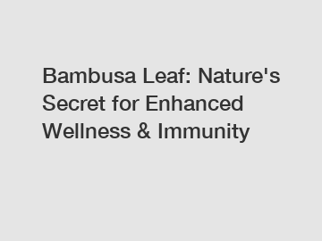 Bambusa Leaf: Nature's Secret for Enhanced Wellness & Immunity