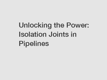 Unlocking the Power: Isolation Joints in Pipelines