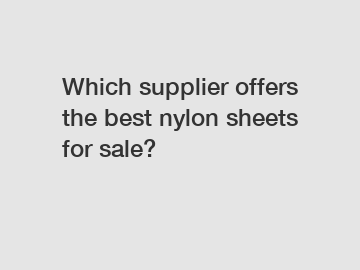 Which supplier offers the best nylon sheets for sale?