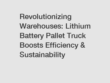 Revolutionizing Warehouses: Lithium Battery Pallet Truck Boosts Efficiency & Sustainability