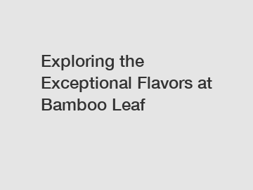 Exploring the Exceptional Flavors at Bamboo Leaf