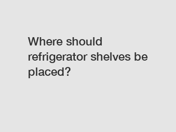 Where should refrigerator shelves be placed?