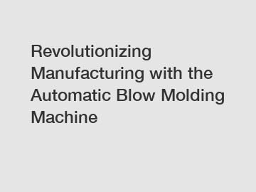 Revolutionizing Manufacturing with the Automatic Blow Molding Machine