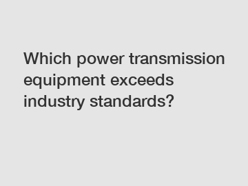 Which power transmission equipment exceeds industry standards?