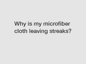 Why is my microfiber cloth leaving streaks?