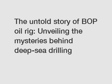 The untold story of BOP oil rig: Unveiling the mysteries behind deep-sea drilling