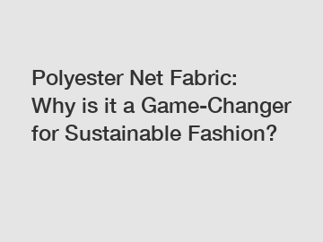 Polyester Net Fabric: Why is it a Game-Changer for Sustainable Fashion?