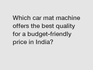 Which car mat machine offers the best quality for a budget-friendly price in India?