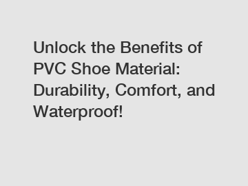 Unlock the Benefits of PVC Shoe Material: Durability, Comfort, and Waterproof!