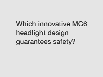 Which innovative MG6 headlight design guarantees safety?