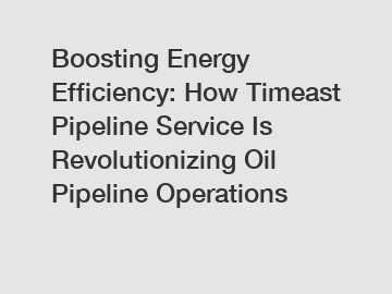 Boosting Energy Efficiency: How Timeast Pipeline Service Is Revolutionizing Oil Pipeline Operations
