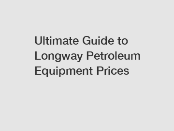 Ultimate Guide to Longway Petroleum Equipment Prices