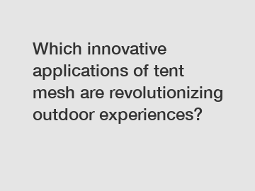 Which innovative applications of tent mesh are revolutionizing outdoor experiences?