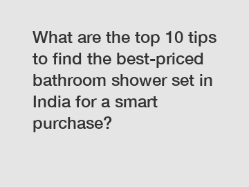 What are the top 10 tips to find the best-priced bathroom shower set in India for a smart purchase?