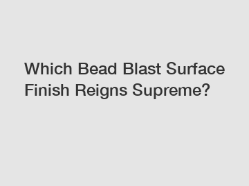 Which Bead Blast Surface Finish Reigns Supreme?