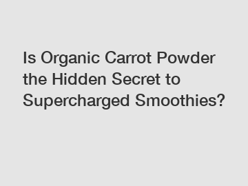 Is Organic Carrot Powder the Hidden Secret to Supercharged Smoothies?