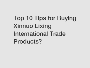 Top 10 Tips for Buying Xinnuo Lixing International Trade Products?