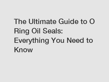 The Ultimate Guide to O Ring Oil Seals: Everything You Need to Know