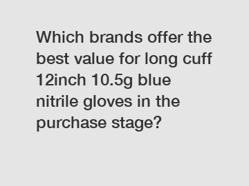 Which brands offer the best value for long cuff 12inch 10.5g blue nitrile gloves in the purchase stage?